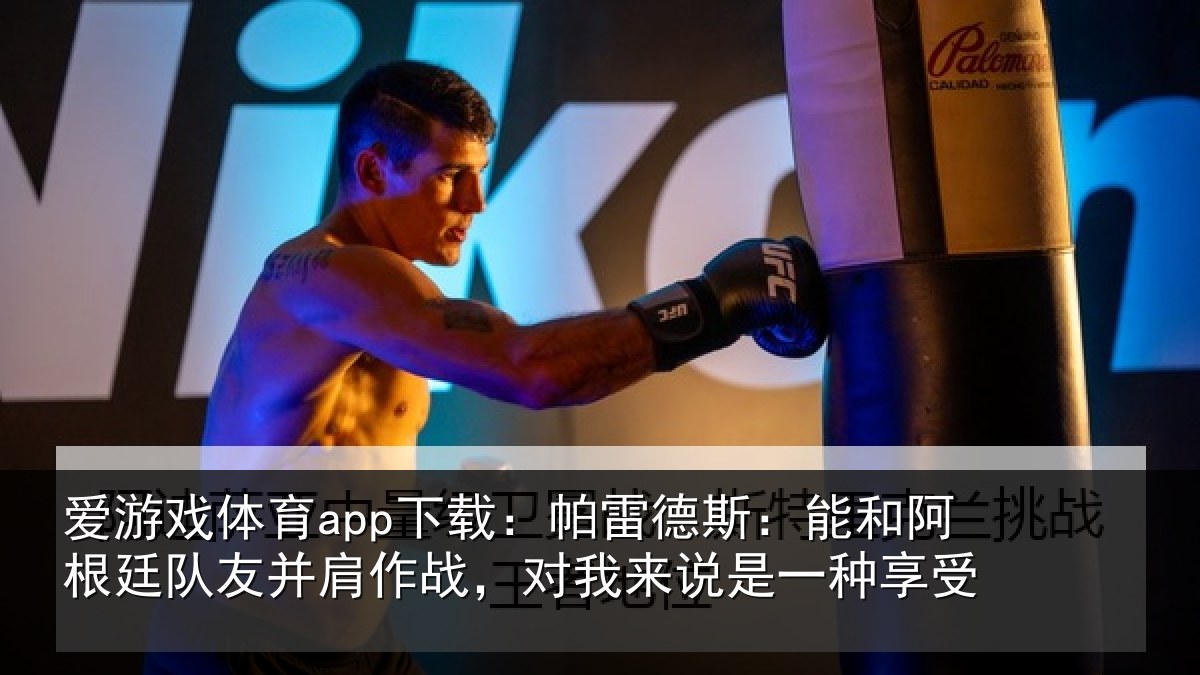 爱游戏体育app下载：帕雷德斯：能和阿根廷队友并肩作战，对我来说是一种享受