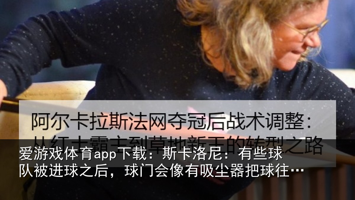爱游戏体育app下载：斯卡洛尼：有些球队被进球之后，球门会像有吸尘器把球往里吸
