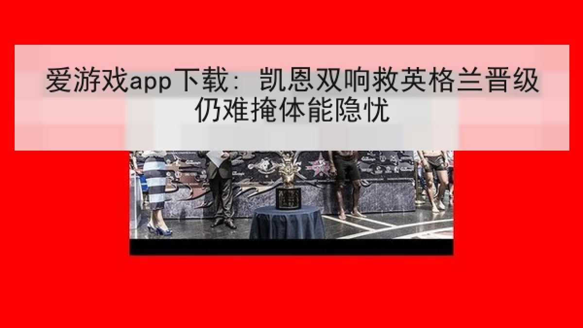 爱游戏app下载: 凯恩双响救英格兰晋级仍难掩体能隐忧