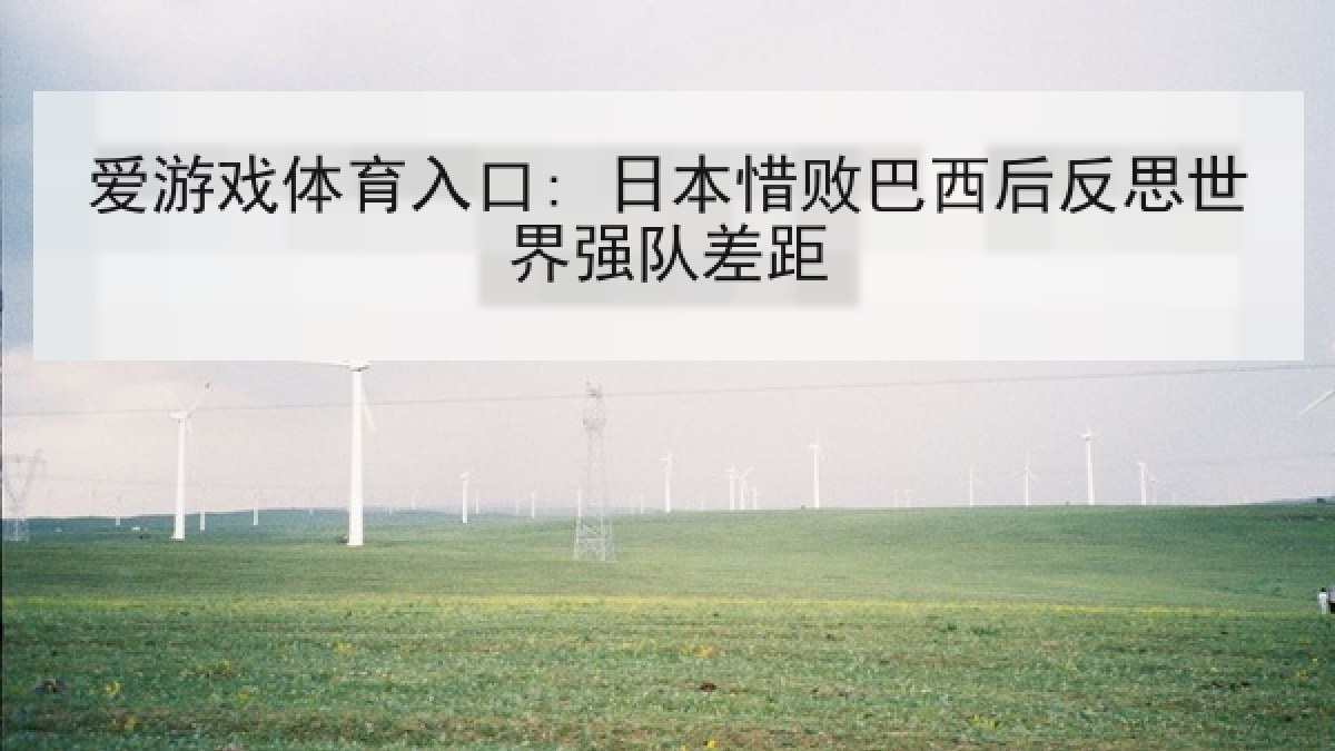 爱游戏体育入口: 日本惜败巴西后反思世界强队差距