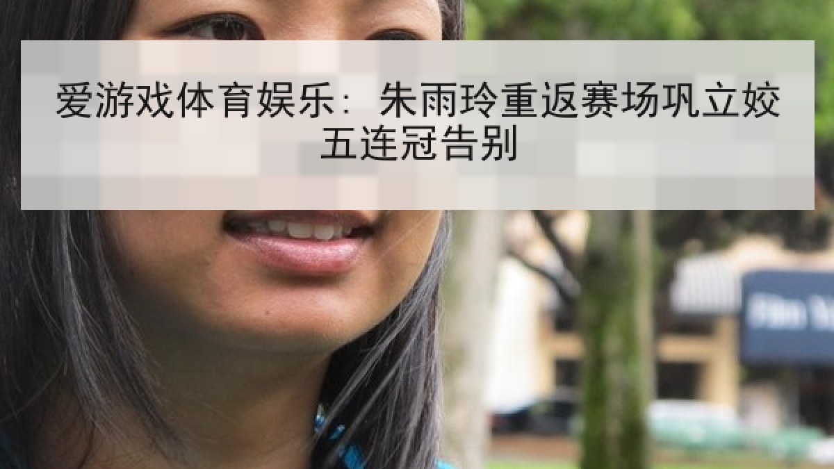 爱游戏体育娱乐: 朱雨玲重返赛场巩立姣五连冠告别