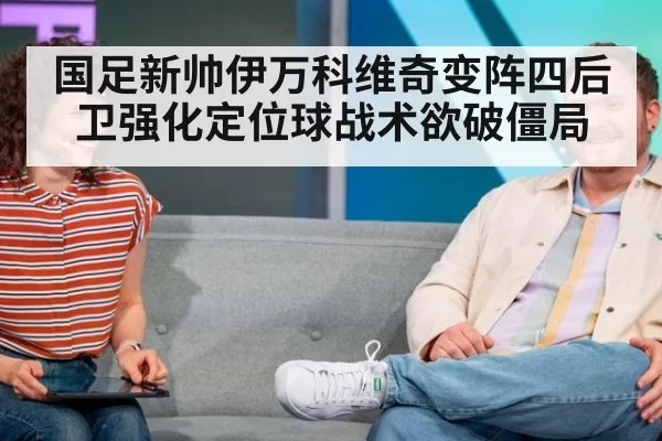 国足新帅伊万科维奇变阵四后卫强化定位球战术欲破僵局