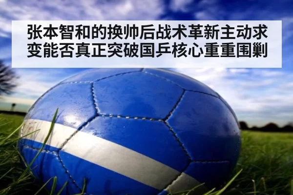 张本智和的换帅后战术革新主动求变能否真正突破国乒核心重重围剿