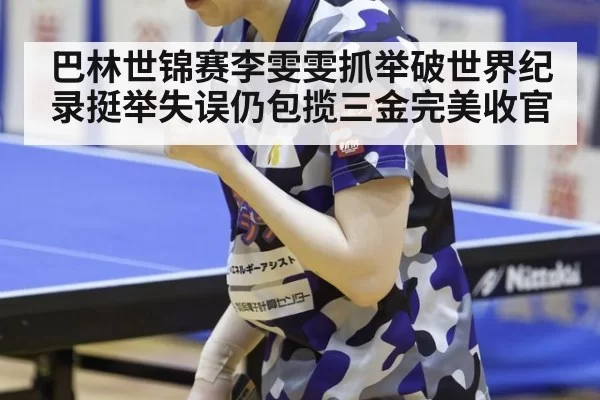 巴林世锦赛李雯雯抓举破世界纪录挺举失误仍包揽三金完美收官