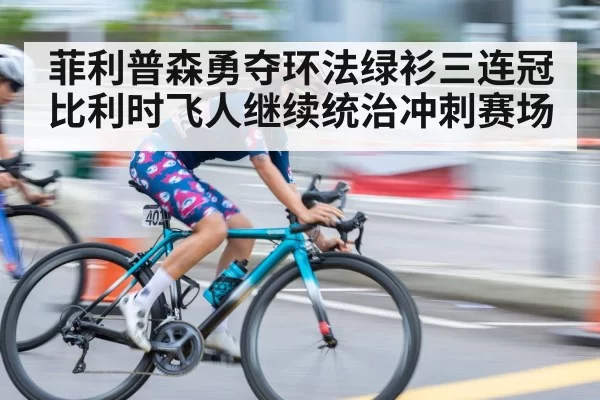 菲利普森勇夺环法绿衫三连冠 比利时飞人继续统治冲刺赛场