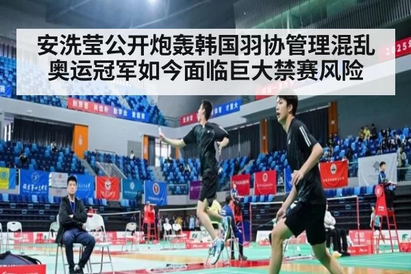 安洗莹公开炮轰韩国羽协管理混乱奥运冠军如今面临巨大禁赛风险
