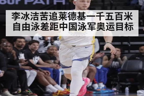 李冰洁苦追莱德基一千五百米自由泳差距中国泳军奥运目标