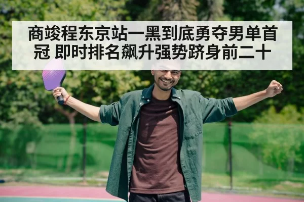 商竣程东京站一黑到底勇夺男单首冠 即时排名飙升强势跻身前二十